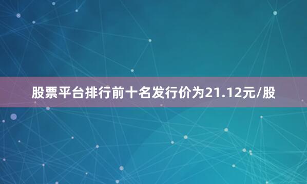股票平台排行前十名发行价为21.12元/股