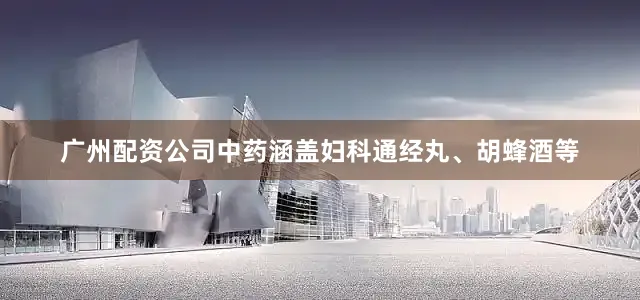 广州配资公司中药涵盖妇科通经丸、胡蜂酒等