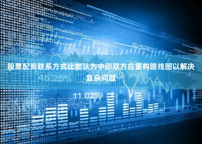 股票配资联系方式比如认为中印双方应重构路线图以解决复杂问题