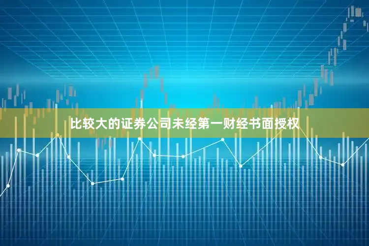 比较大的证券公司未经第一财经书面授权