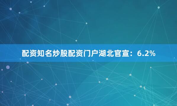 配资知名炒股配资门户湖北官宣：6.2%