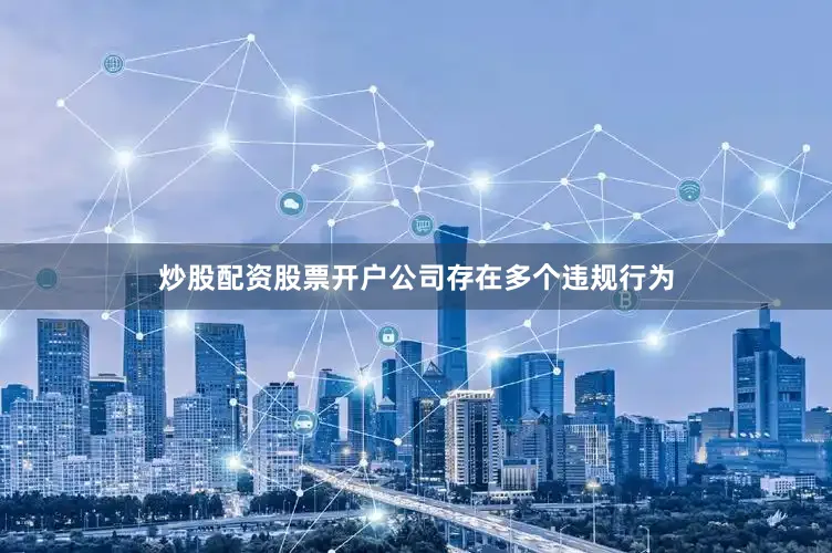 炒股配资股票开户公司存在多个违规行为