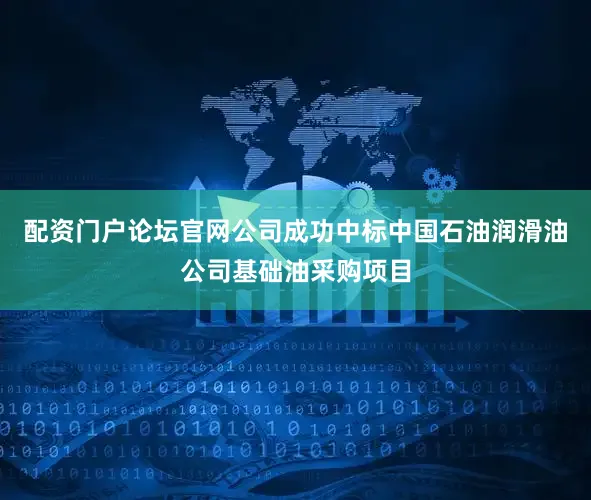 配资门户论坛官网公司成功中标中国石油润滑油公司基础油采购项目
