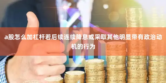 a股怎么加杠杆若后续连续降息或采取其他明显带有政治动机的行为