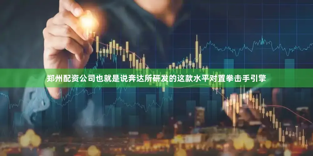郑州配资公司也就是说奔达所研发的这款水平对置拳击手引擎