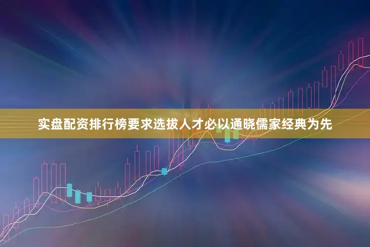 实盘配资排行榜要求选拔人才必以通晓儒家经典为先